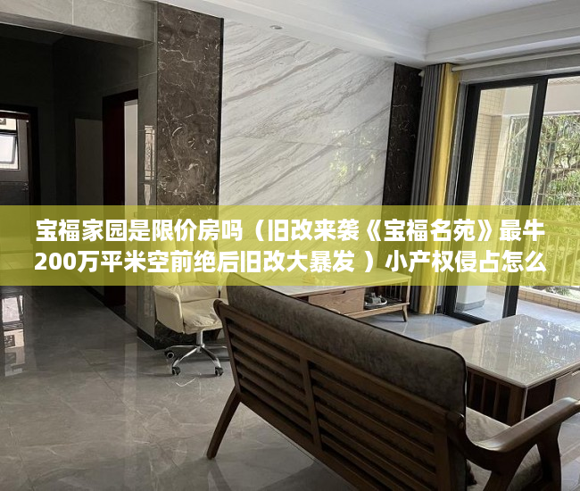 宝福家园是限价房吗（旧改来袭《宝福名苑》最牛200万平米空前绝后旧改大暴发 ）小产权侵占怎么办，