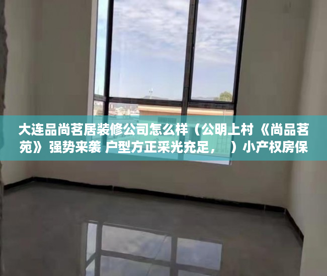 大连品尚茗居装修公司怎么样（公明上村 《尚品茗苑》 强势来袭 户型方正采光充足，  ）小产权房保修多久，