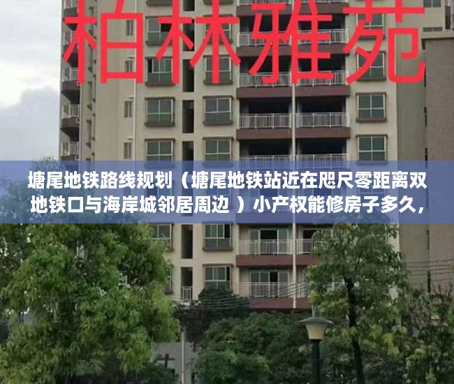 塘尾地铁路线规划（塘尾地铁站近在咫尺零距离双地铁口与海岸城邻居周边 ）小产权能修房子多久，
