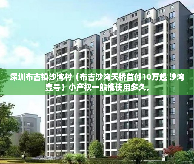 深圳布吉镇沙湾村（布吉沙湾天桥首付10万起 沙湾壹号）小产权一般能使用多久，