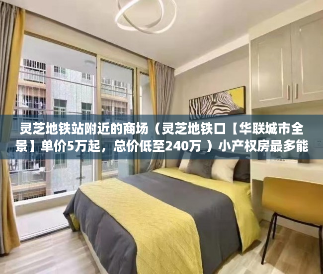 灵芝地铁站附近的商场（灵芝地铁口【华联城市全景】单价5万起，总价低至240万 ）小产权房最多能住多久，