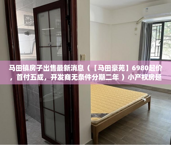 马田镇房子出售最新消息（【马田豪苑】6980起价，首付五成，开发商无条件分期二年 ）小产权房延期交房怎么算违约金，