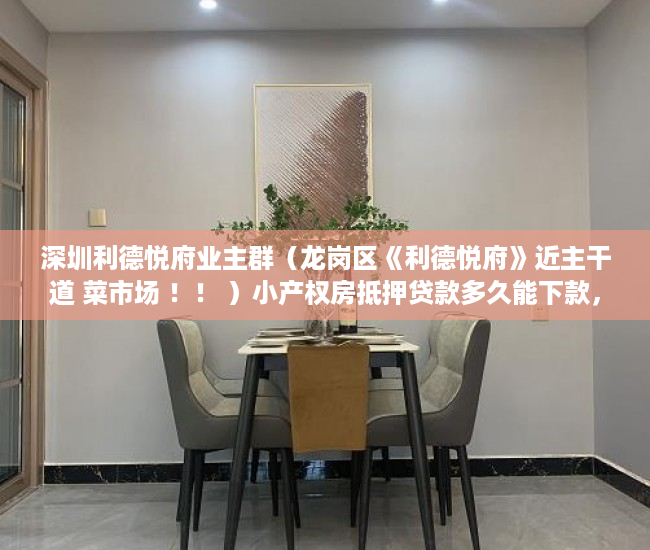 深圳利德悦府业主群（龙岗区《利德悦府》近主干道 菜市场 ！！ ）小产权房抵押贷款多久能下款，
