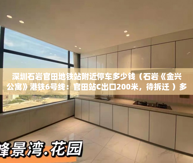深圳石岩官田地铁站附近停车多少钱（石岩《金兴公寓》港铁6号线：官田站C出口200米，待拆迁 ）多久可以买到小产权房，