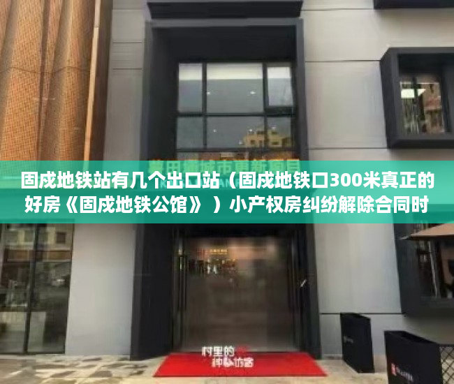 固戍地铁站有几个出口站（固戍地铁口300米真正的好房《固戍地铁公馆》 ）小产权房纠纷解除合同时效多久，
