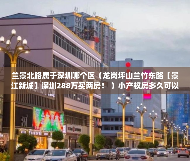 兰景北路属于深圳哪个区（龙岗坪山兰竹东路【景江新城】深圳288万买两房！ ）小产权房多久可以合法，