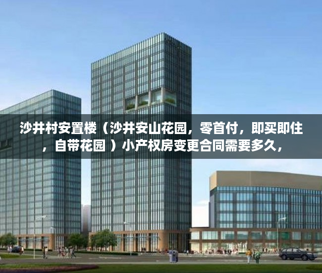 沙井村安置楼（沙井安山花园，零首付，即买即住，自带花园 ）小产权房变更合同需要多久，