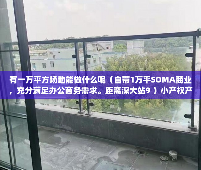 有一万平方场地能做什么呢（自带1万平SOMA商业，充分满足办公商务需求。距离深大站9 ）小产权产权多久，
