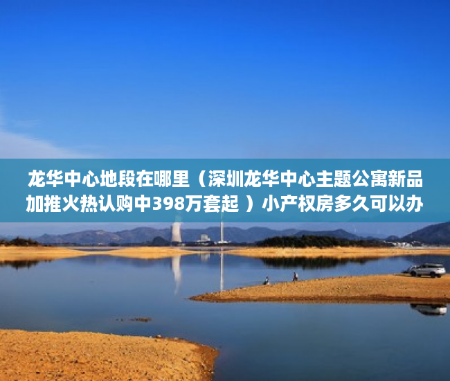 龙华中心地段在哪里（深圳龙华中心主题公寓新品加推火热认购中398万套起 ）小产权房多久可以办不动产证，