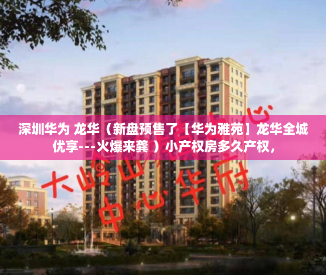 深圳华为 龙华（新盘预售了【华为雅苑】龙华全城优享---火爆来龚 ）小产权房多久产权，