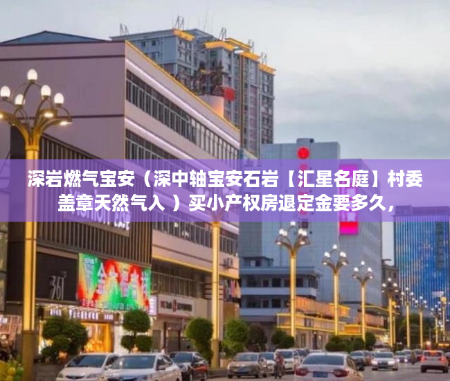 深岩燃气宝安（深中轴宝安石岩【汇星名庭】村委盖章天然气入 ）买小产权房退定金要多久，