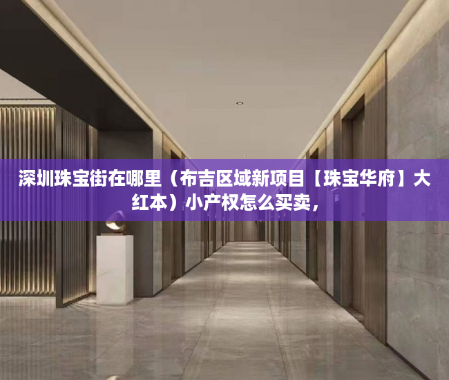 深圳珠宝街在哪里（布吉区域新项目【珠宝华府】大红本）小产权怎么买卖，