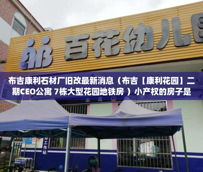 布吉康利石材厂旧改最新消息（布吉【康利花园】二期CEO公寓 7栋大型花园地铁房 ）小产权的房子是怎么一回事，