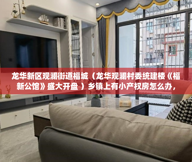 龙华新区观澜街道福城（龙华观澜村委统建楼《福新公馆》盛大开盘 ）乡镇上有小产权房怎么办，