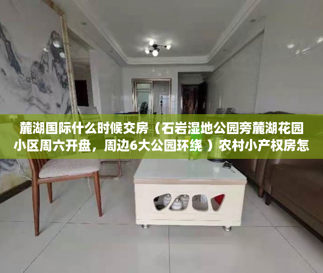 麓湖国际什么时候交房（石岩湿地公园旁麓湖花园小区周六开盘，周边6大公园环绕 ）农村小产权房怎么过户，