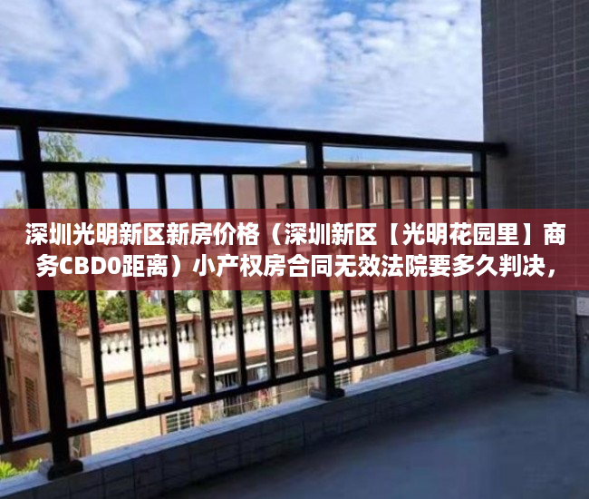 深圳光明新区新房价格（深圳新区【光明花园里】商务CBD0距离）小产权房合同无效法院要多久判决，