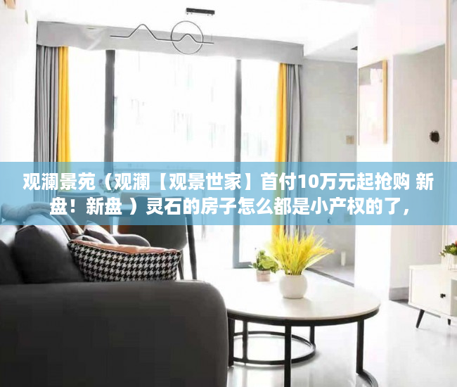 观澜景苑（观澜【观景世家】首付10万元起抢购 新盘！新盘 ）灵石的房子怎么都是小产权的了，