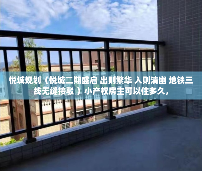悦城规划（悦城二期盛启 出则繁华 入则清幽 地铁三线无缝接驳 ）小产权房主可以住多久，