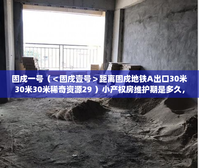 固戍一号（＜固戍壹号＞距离固戍地铁A出口30米30米30米稀奇资源29 ）小产权房维护期是多久，