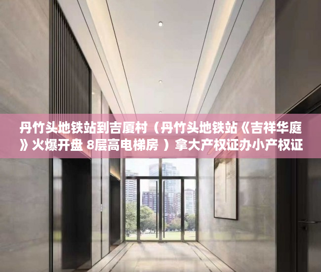 丹竹头地铁站到吉厦村（丹竹头地铁站《吉祥华庭》火爆开盘 8层高电梯房 ）拿大产权证办小产权证要多久，