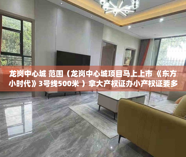 龙岗中心城 范围（龙岗中心城项目马上上市 《东方小时代》3号线500米 ）拿大产权证办小产权证要多久，