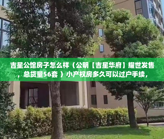 吉星公馆房子怎么样（公明【吉星华府】耀世发售，总货量56套 ）小产权房多久可以过户手续，