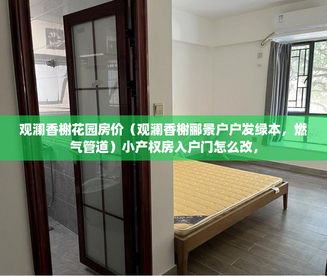 观澜香榭花园房价（观澜香榭郦景户户发绿本，燃气管道）小产权房入户门怎么改，