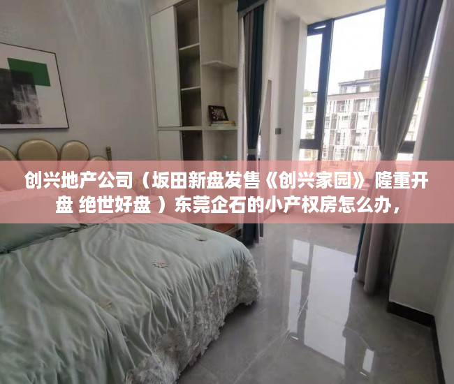 创兴地产公司（坂田新盘发售《创兴家园》 隆重开盘 绝世好盘 ）东莞企石的小产权房怎么办，