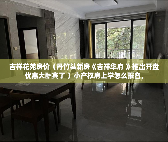 吉祥花苑房价（丹竹头新房《吉祥华府 》推出开盘优惠大酬宾了 ）小产权房上学怎么报名，