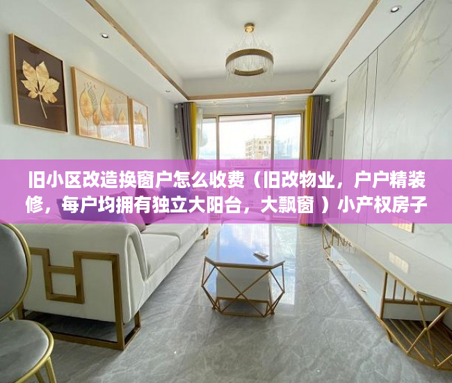 旧小区改造换窗户怎么收费（旧改物业，户户精装修，每户均拥有独立大阳台，大飘窗 ）小产权房子可以住多久，