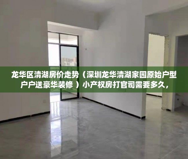 龙华区清湖房价走势（深圳龙华清湖家园原始户型户户送豪华装修 ）小产权房打官司需要多久，