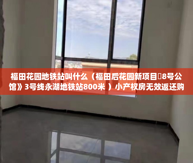 福田花园地铁站叫什么（福田后花园新项目巜8号公馆》3号线永湖地铁站800米 ）小产权房无效返还购房人的损失怎么判，