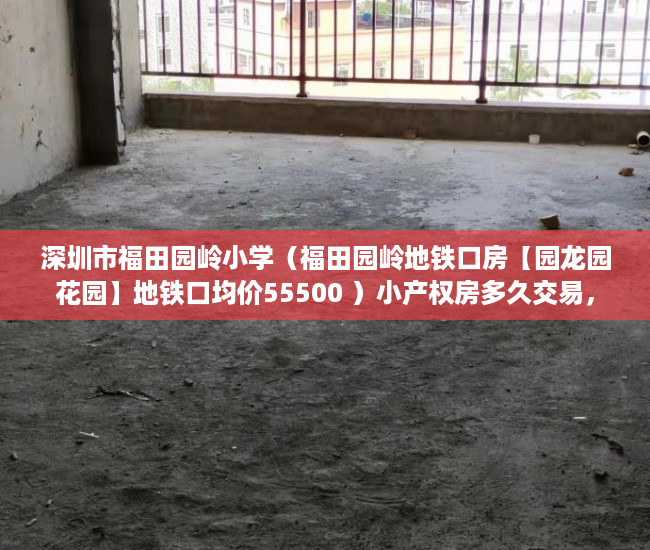 深圳市福田园岭小学（福田园岭地铁口房【园龙园花园】地铁口均价55500 ）小产权房多久交易，