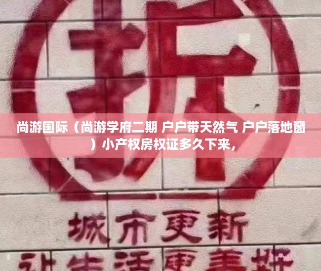 尚游国际（尚游学府二期 户户带天然气 户户落地窗 ）小产权房权证多久下来，