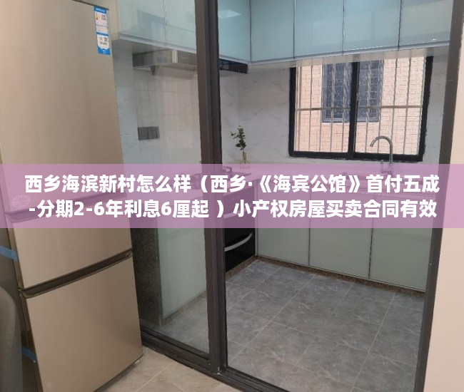 西乡海滨新村怎么样（西乡·《海宾公馆》首付五成-分期2-6年利息6厘起 ）小产权房屋买卖合同有效期是多久，