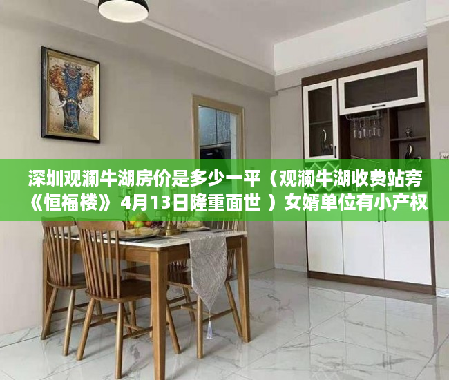 深圳观澜牛湖房价是多少一平（观澜牛湖收费站旁《恒福楼》 4月13日隆重面世 ）女婿单位有小产权房怎么办，