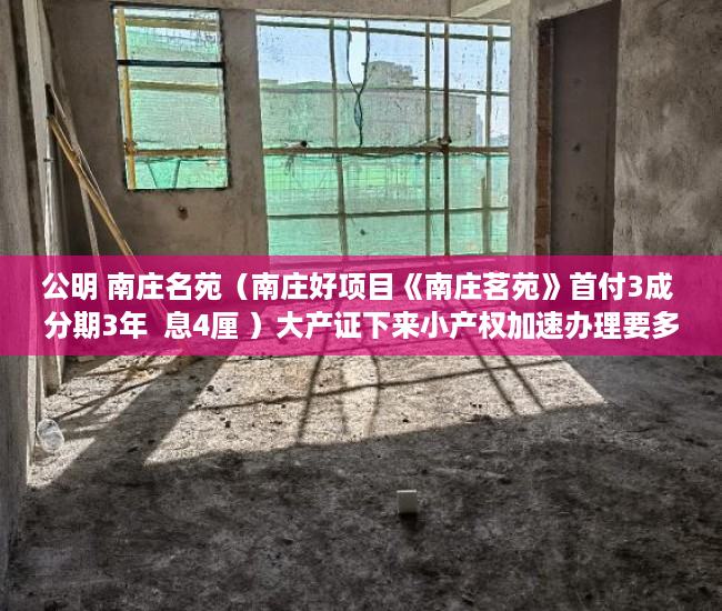公明 南庄名苑（南庄好项目《南庄茗苑》首付3成 分期3年  息4厘 ）大产证下来小产权加速办理要多久，