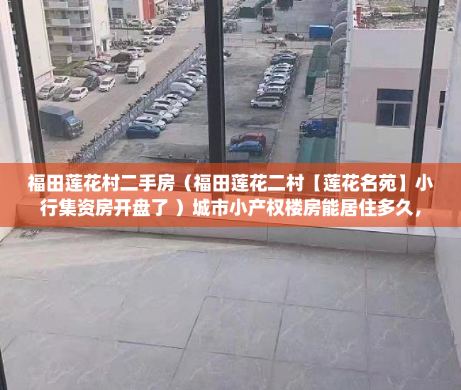 福田莲花村二手房（福田莲花二村【莲花名苑】小行集资房开盘了 ）城市小产权楼房能居住多久，