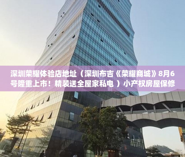 深圳荣耀体验店地址（深圳布吉《荣耀商城》8月6号隆重上市！精装送全屋家私电 ）小产权房屋保修期多久，