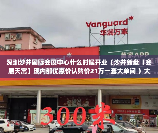 深圳沙井国际会展中心什么时候开业（沙井新盘【会展天寓】现内部优惠价认购价21万一套大单间 ）大产权证下来多久可以办小产权证，