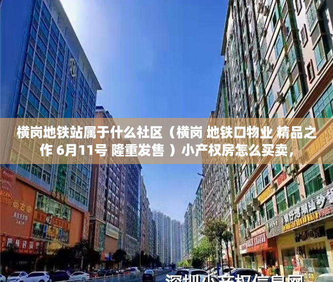 横岗地铁站属于什么社区（横岗 地铁口物业 精品之作 6月11号 隆重发售 ）小产权房怎么买卖，