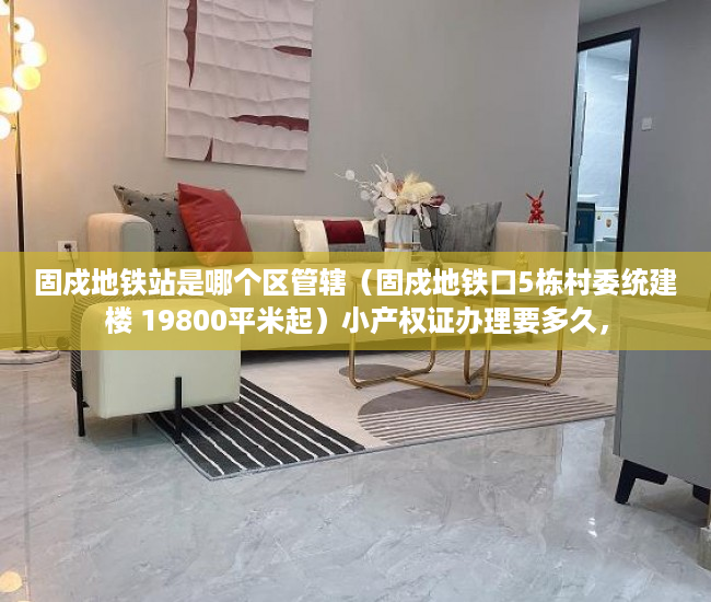 固戍地铁站是哪个区管辖（固戍地铁口5栋村委统建楼 19800平米起）小产权证办理要多久，