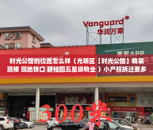 时光公馆的位置怎么样（光明区【时光公馆】精装现楼 现地铁口 碧桂园五星级物业 ）小产权拆迁要多久，