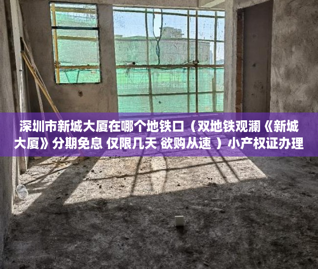 深圳市新城大厦在哪个地铁口（双地铁观澜《新城大厦》分期免息 仅限几天 欲购从速 ）小产权证办理要多久，