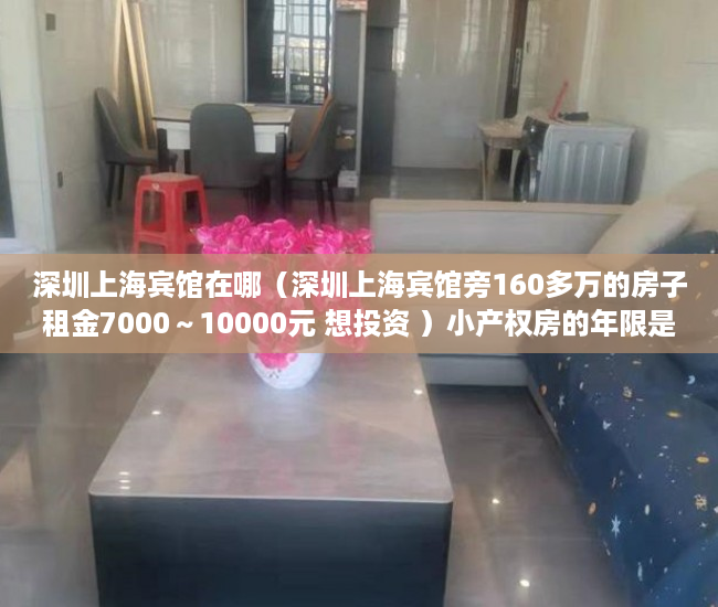 深圳上海宾馆在哪（深圳上海宾馆旁160多万的房子租金7000～10000元 想投资 ）小产权房的年限是多久，