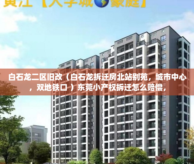 白石龙二区旧改（白石龙拆迁房北站别苑，城市中心，双地铁口 ）东莞小产权拆迁怎么赔偿，