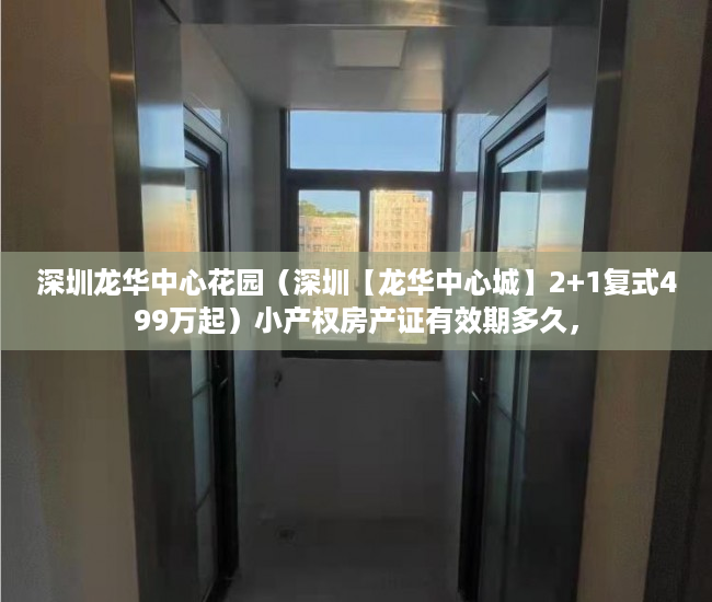 深圳龙华中心花园（深圳【龙华中心城】2+1复式499万起）小产权房产证有效期多久，
