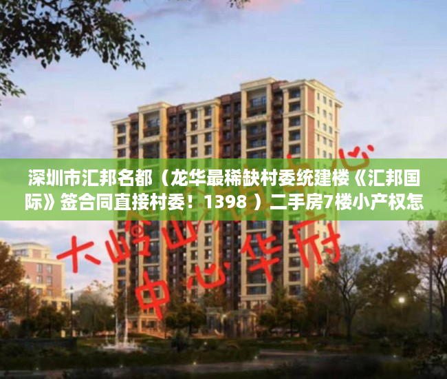 深圳市汇邦名都（龙华最稀缺村委统建楼《汇邦国际》签合同直接村委！1398 ）二手房7楼小产权怎么处理，