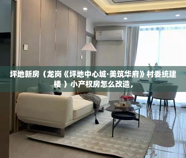 坪地新房（龙岗《坪地中心城·美筑华府》村委统建楼 ）小产权房怎么改造，