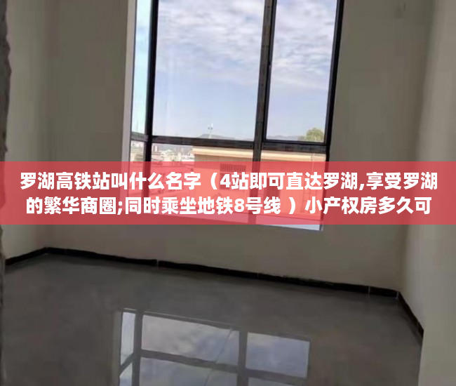 罗湖高铁站叫什么名字（4站即可直达罗湖,享受罗湖的繁华商圈;同时乘坐地铁8号线 ）小产权房多久可以交易，